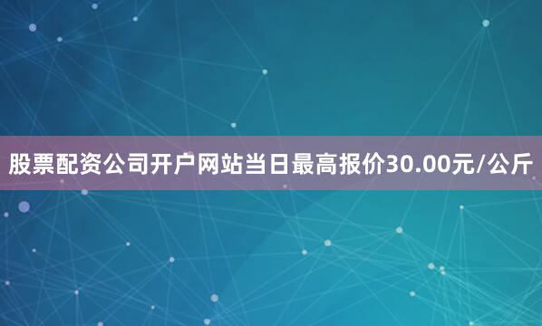 股票配资公司开户网站当日最高报价30.00元/公斤