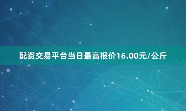 配资交易平台当日最高报价16.00元/公斤