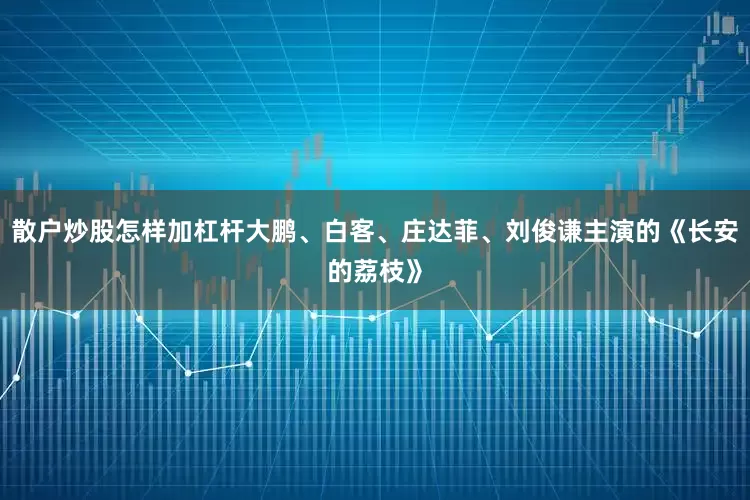 散户炒股怎样加杠杆大鹏、白客、庄达菲、刘俊谦主演的《长安的荔枝》