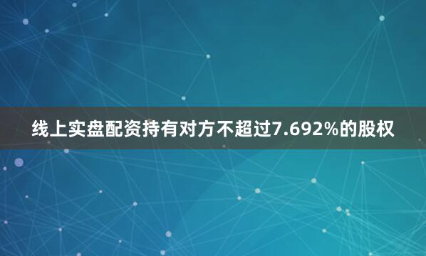线上实盘配资持有对方不超过7.692%的股权
