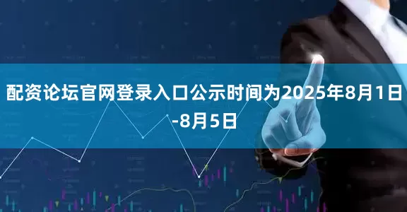 配资论坛官网登录入口公示时间为2025年8月1日-8月5日