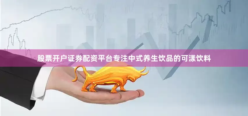 股票开户证券配资平台专注中式养生饮品的可漾饮料