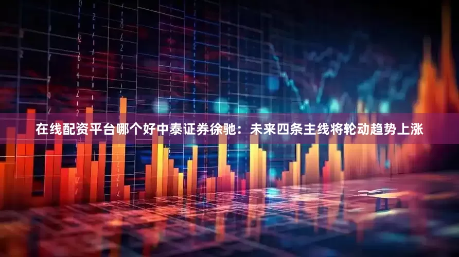 在线配资平台哪个好中泰证券徐驰：未来四条主线将轮动趋势上涨