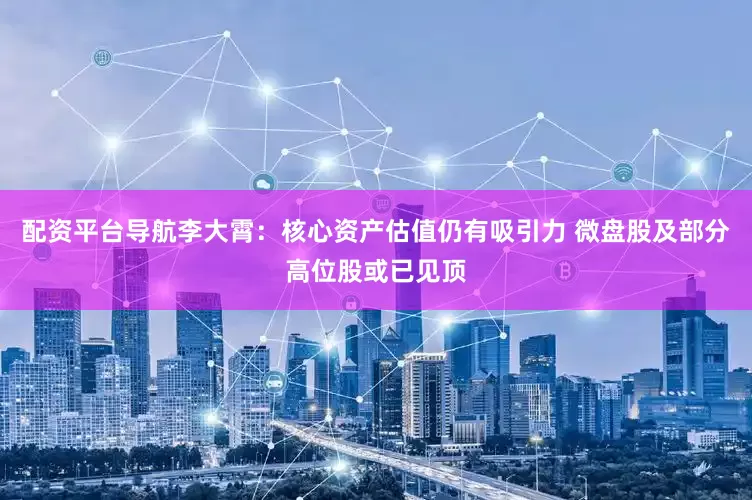 配资平台导航李大霄：核心资产估值仍有吸引力 微盘股及部分高位股或已见顶