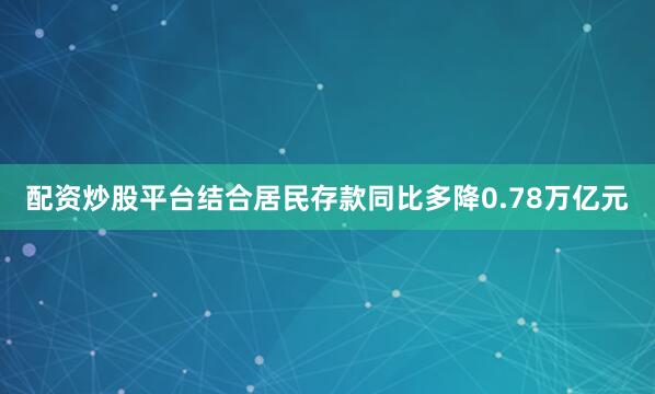 配资炒股平台结合居民存款同比多降0.78万亿元