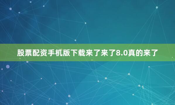 股票配资手机版下载来了来了8.0真的来了