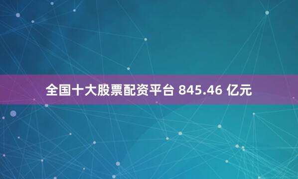 全国十大股票配资平台 845.46 亿元