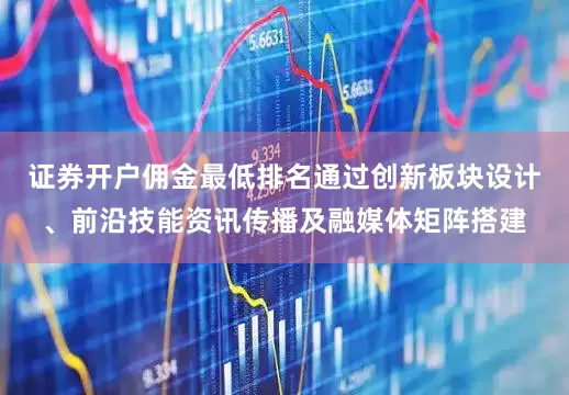 证券开户佣金最低排名通过创新板块设计、前沿技能资讯传播及融媒体矩阵搭建