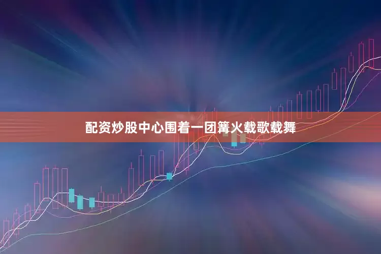 配资炒股中心围着一团篝火载歌载舞