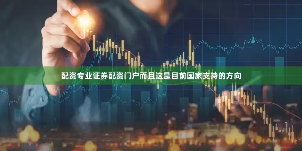 配资专业证券配资门户而且这是目前国家支持的方向