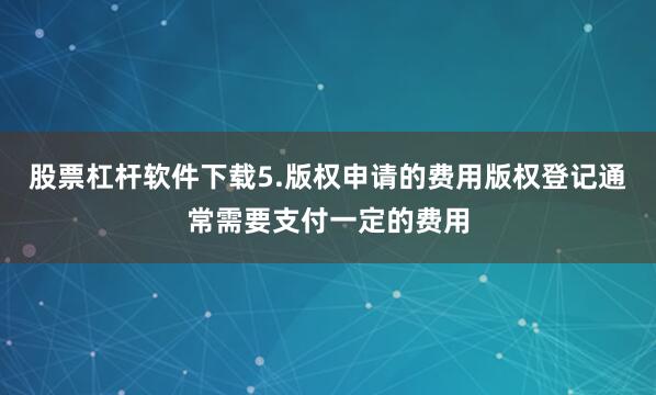 股票杠杆软件下载5.版权申请的费用版权登记通常需要支付一定的费用