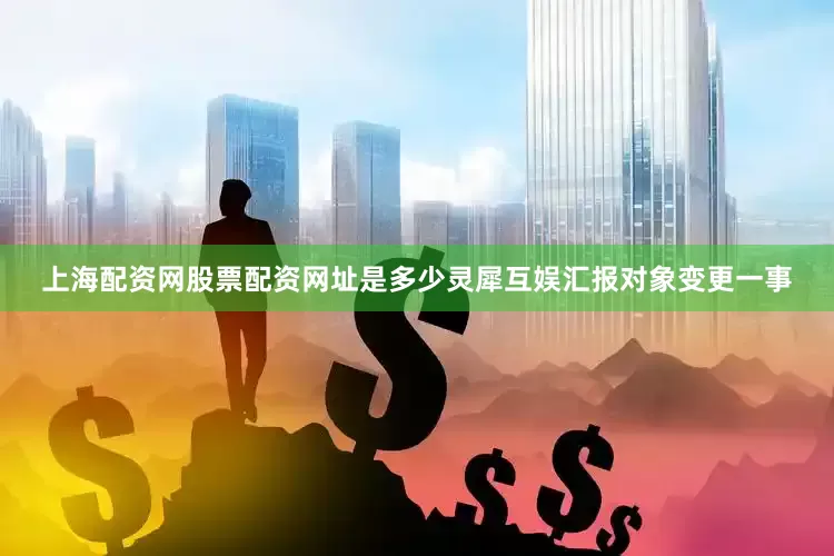 上海配资网股票配资网址是多少灵犀互娱汇报对象变更一事