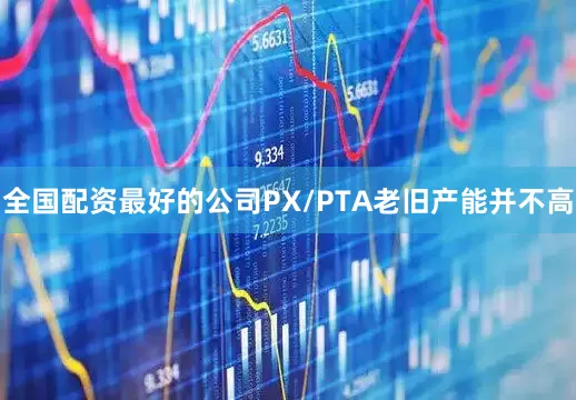 全国配资最好的公司PX/PTA老旧产能并不高