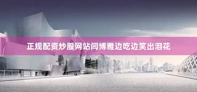 正规配资炒股网站闫博雅边吃边笑出泪花
