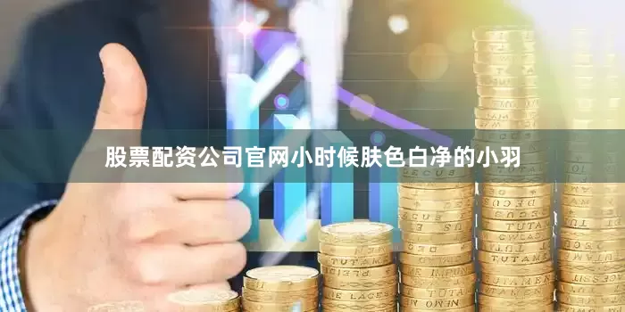 股票配资公司官网小时候肤色白净的小羽