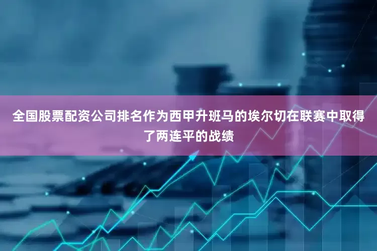 全国股票配资公司排名作为西甲升班马的埃尔切在联赛中取得了两连平的战绩