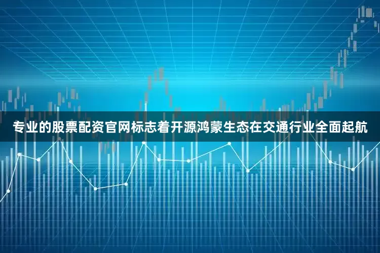 专业的股票配资官网标志着开源鸿蒙生态在交通行业全面起航