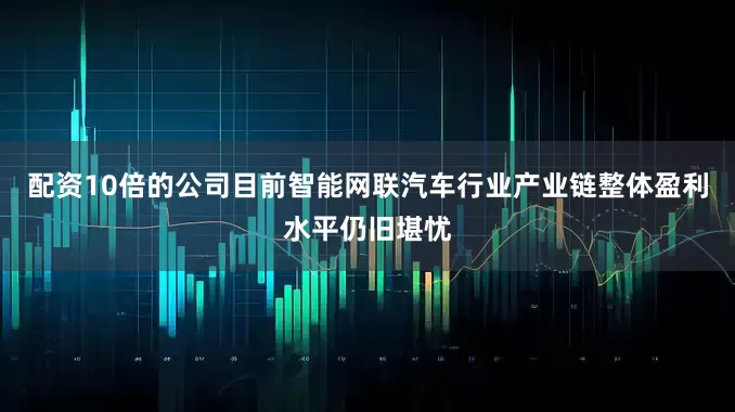 配资10倍的公司目前智能网联汽车行业产业链整体盈利水平仍旧堪忧