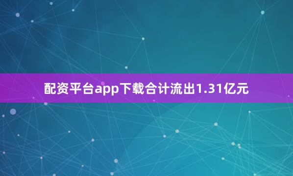 配资平台app下载合计流出1.31亿元