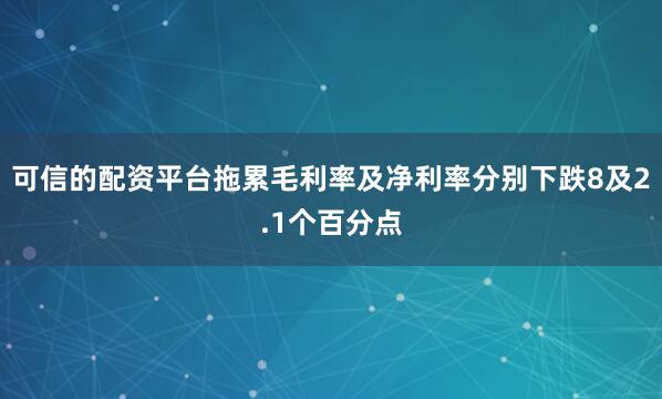 可信的配资平台拖累毛利率及净利率分别下跌8及2.1个百分点