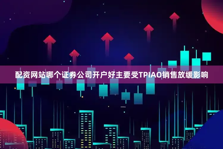 配资网站哪个证券公司开户好主要受TPIAO销售放缓影响