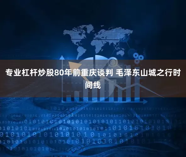 专业杠杆炒股80年前重庆谈判 毛泽东山城之行时间线