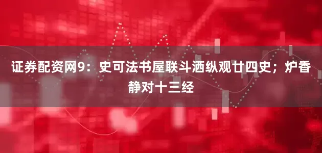 证券配资网9：史可法书屋联斗洒纵观廿四史；炉香静对十三经