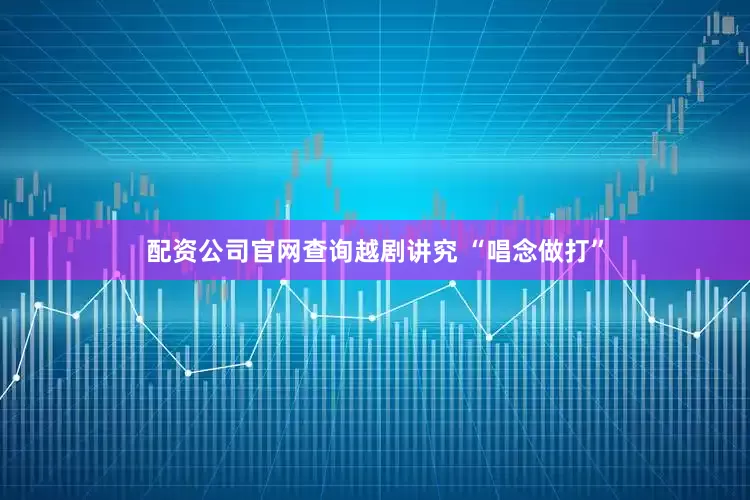配资公司官网查询越剧讲究 “唱念做打”