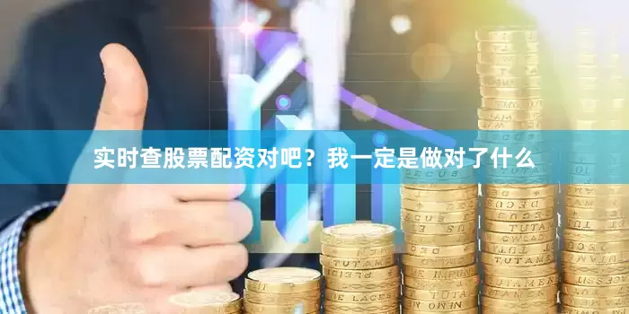 实时查股票配资对吧？我一定是做对了什么