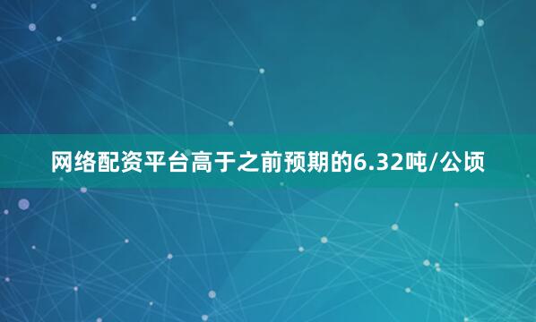 网络配资平台高于之前预期的6.32吨/公顷