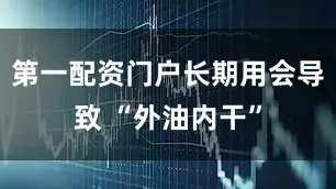 第一配资门户长期用会导致 “外油内干”