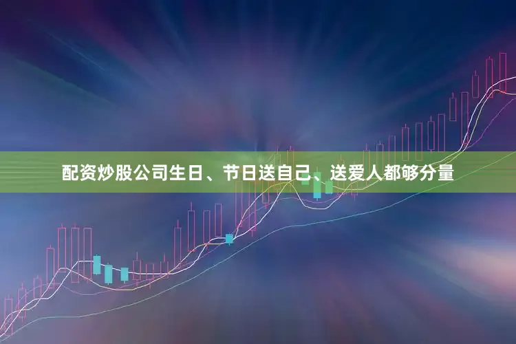 配资炒股公司生日、节日送自己、送爱人都够分量