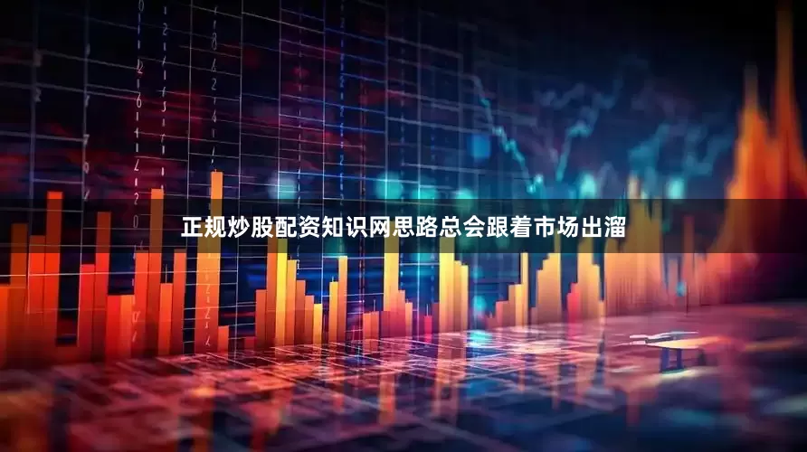 正规炒股配资知识网思路总会跟着市场出溜