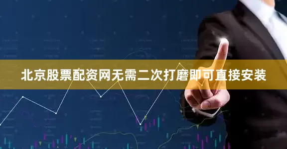 北京股票配资网无需二次打磨即可直接安装