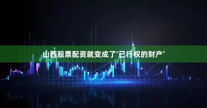 山西股票配资就变成了‘已行权的财产’
