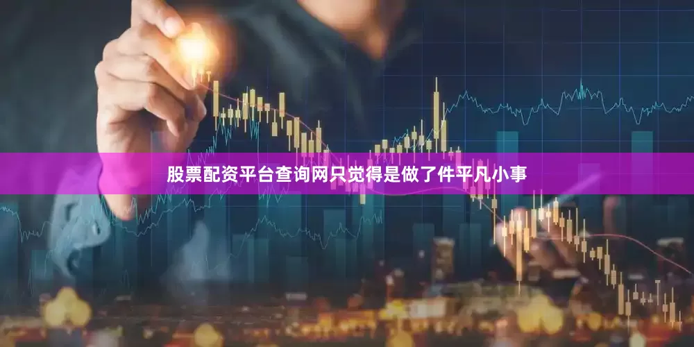 股票配资平台查询网只觉得是做了件平凡小事