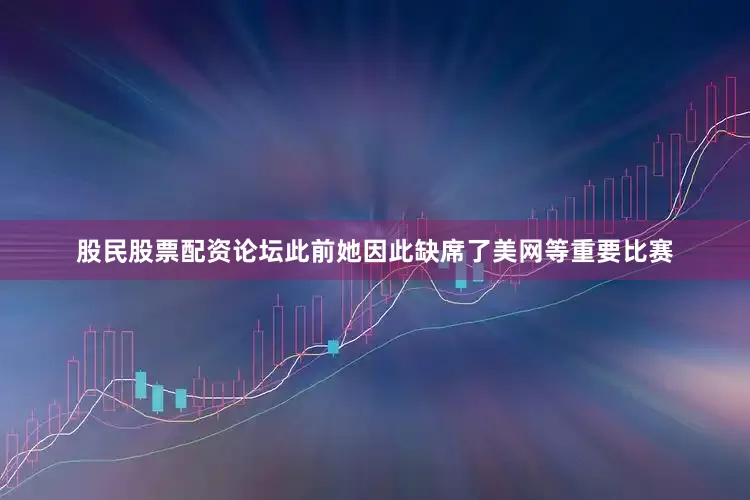 股民股票配资论坛此前她因此缺席了美网等重要比赛