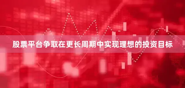 股票平台争取在更长周期中实现理想的投资目标