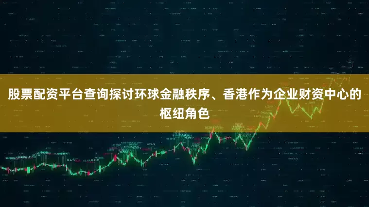 股票配资平台查询探讨环球金融秩序、香港作为企业财资中心的枢纽角色