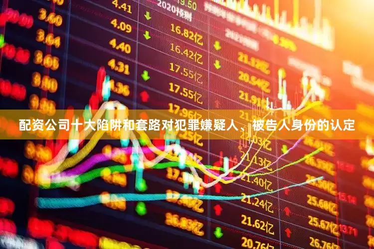 配资公司十大陷阱和套路　　对犯罪嫌疑人、被告人身份的认定