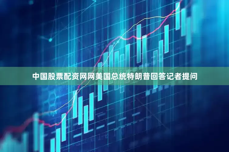 中国股票配资网网美国总统特朗普回答记者提问
