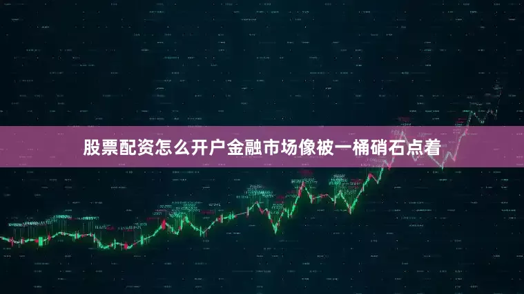 股票配资怎么开户金融市场像被一桶硝石点着