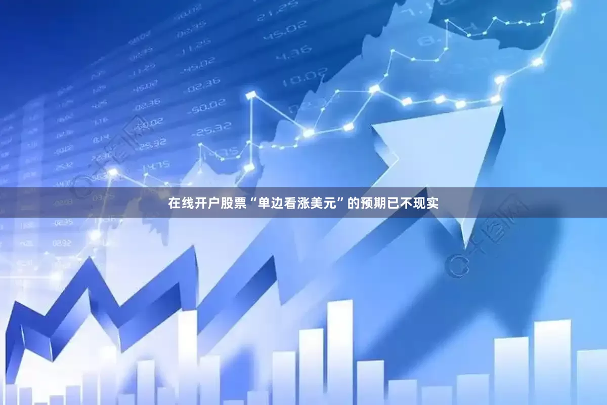 在线开户股票“单边看涨美元”的预期已不现实