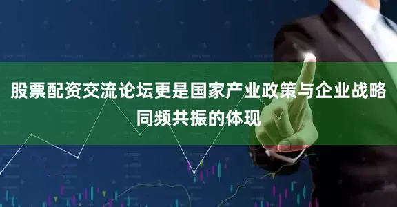 股票配资交流论坛更是国家产业政策与企业战略同频共振的体现
