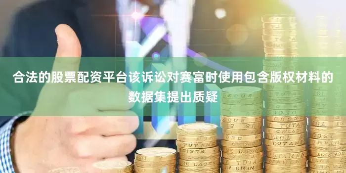 合法的股票配资平台该诉讼对赛富时使用包含版权材料的数据集提出质疑