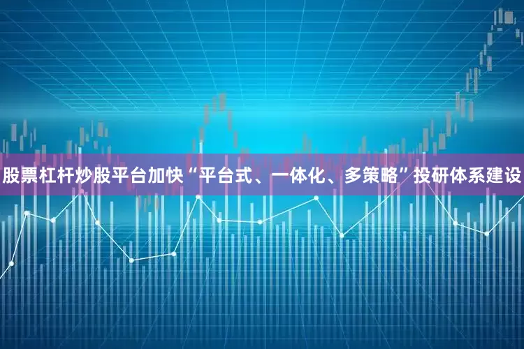 股票杠杆炒股平台加快“平台式、一体化、多策略”投研体系建设
