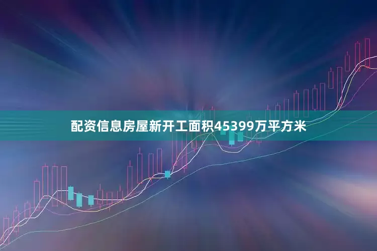 配资信息房屋新开工面积45399万平方米