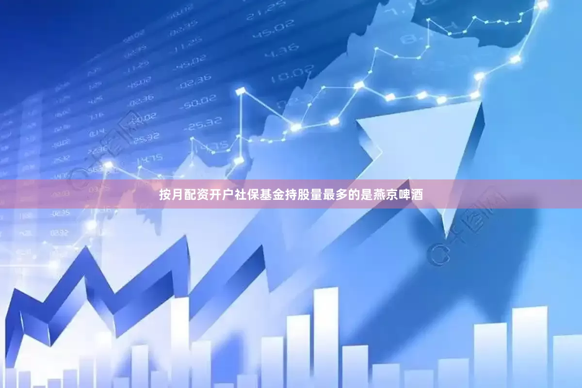 按月配资开户社保基金持股量最多的是燕京啤酒