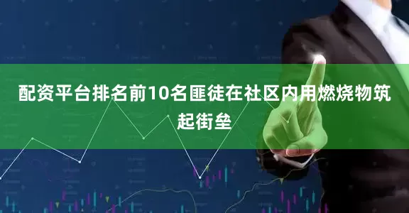 配资平台排名前10名匪徒在社区内用燃烧物筑起街垒