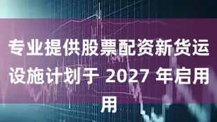 专业提供股票配资　　新货运设施计划于 2027 年启用